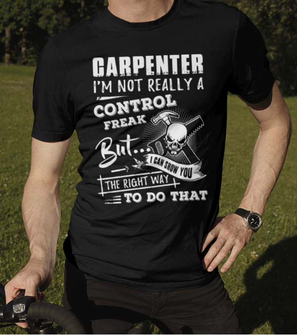 CARPENTER I'M NOT REALLY A CONTROL FREAK BUT I CAN SHOW YOU THE RIGHT WAY TO DO THAT T-Shirt
