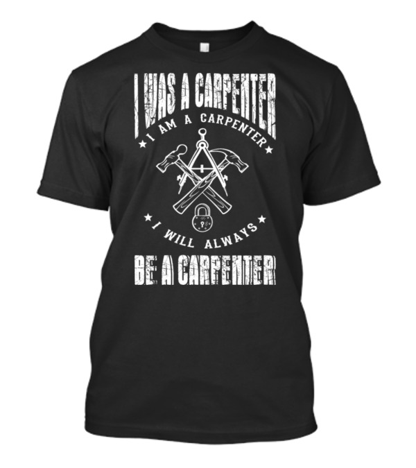 I Was A Carpenter I Am A Carpenter I Will Always Be A Carpenter T-Shirt
