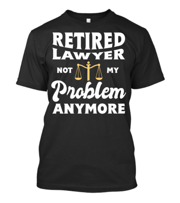 Retired Lawyer Not My Problem Anymore Scales Of Justice T-Shirt