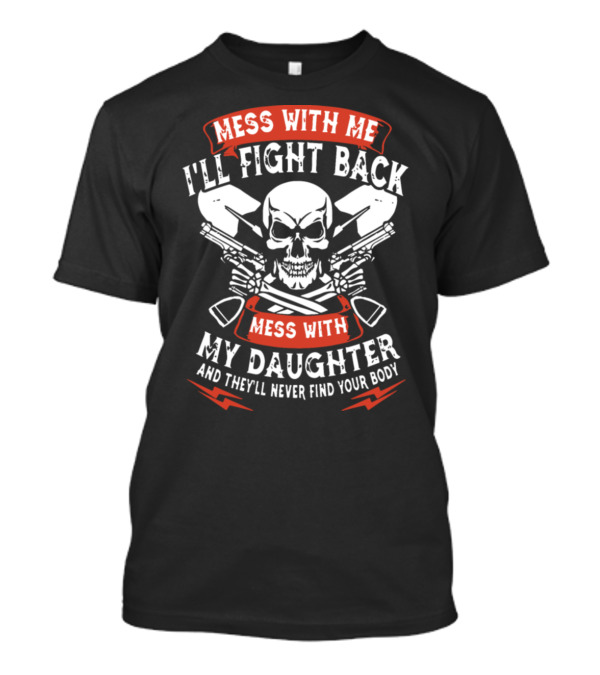 Mess With Me I'll Fight Back Mess With My Daughter And They'll Never Find Your Body T-Shirt