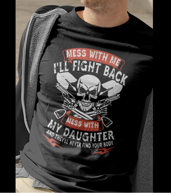 Mess With Me I'll Fight Back Mess With My Daughter And They'll Never Find Your Body T-Shirt