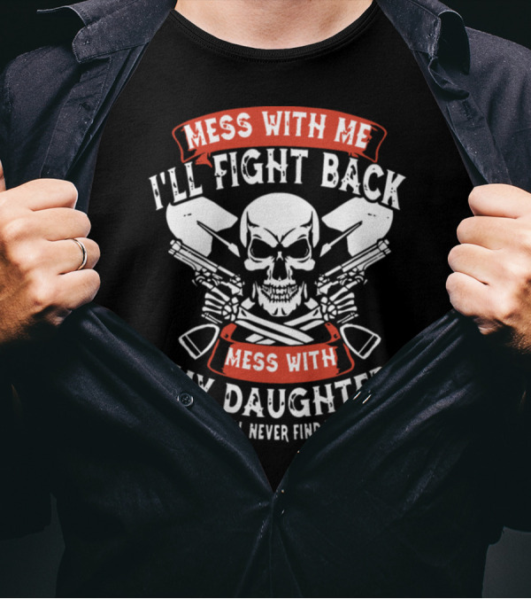 Mess With Me I'll Fight Back Mess With My Daughter And They'll Never Find Your Body T-Shirt