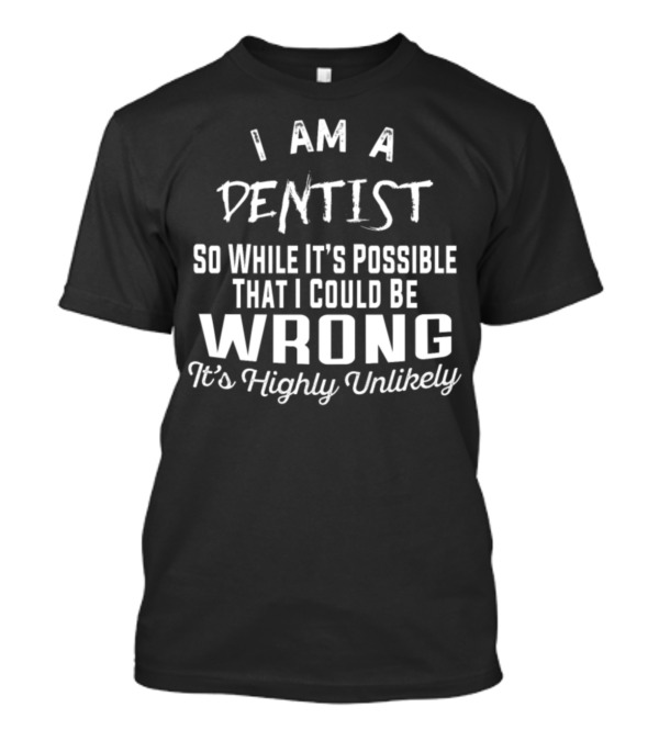 I Am A Dentist So While It's Possible That I Could Be Wrong It's Highly Unlikely T-Shirt