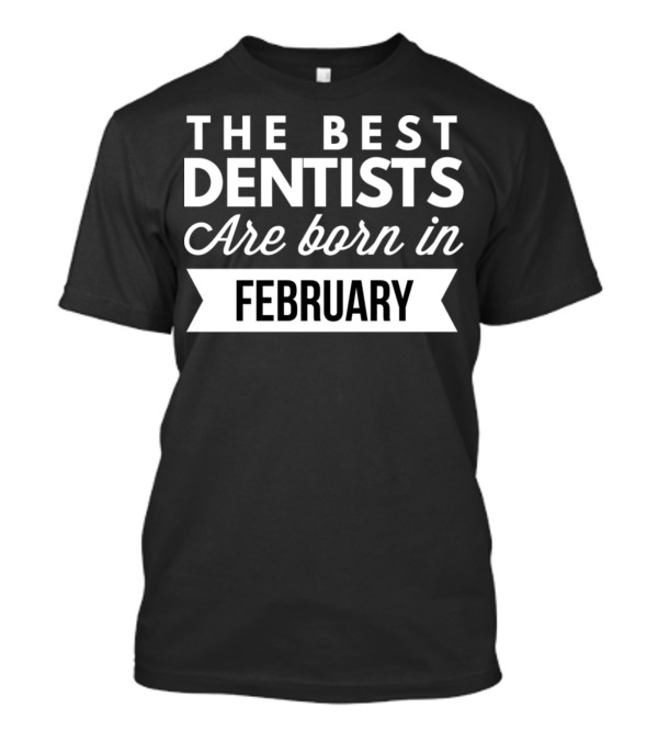 THE BEST DENTISTS ARE BORN IN FEBRUARY T-Shirt