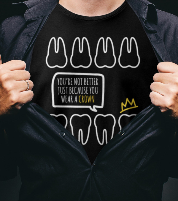 You're Not Better Just Because You Wear A Crown Dental Tooth T-Shirt