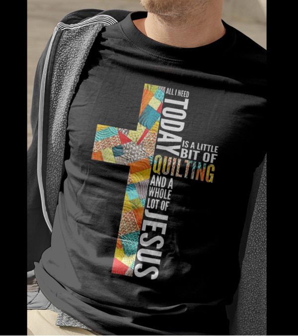 All I Need Today Is A Little Bit Of Quilting And A Whole Lot Of Jesus T-Shirt