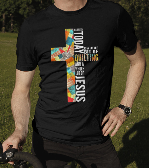 All I Need Today Is A Little Bit Of Quilting And A Whole Lot Of Jesus T-Shirt