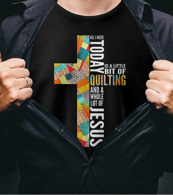 All I Need Today Is A Little Bit Of Quilting And A Whole Lot Of Jesus T-Shirt