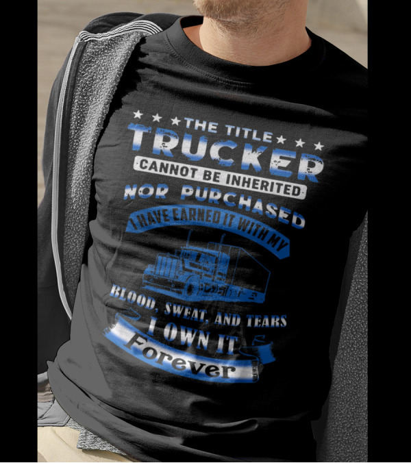 The Title Trucker Cannot Be Inherited Nor Purchased Earned With Blood Sweat And Tears I Own It Forever T-Shirt