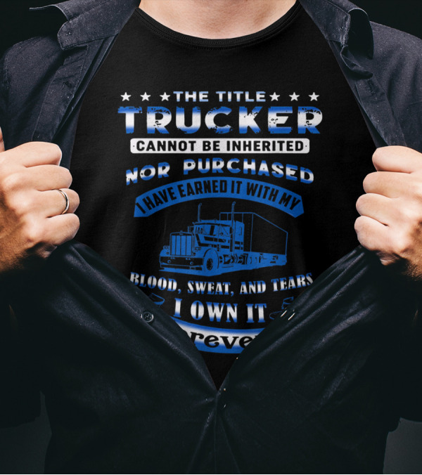 The Title Trucker Cannot Be Inherited Nor Purchased Earned With Blood Sweat And Tears I Own It Forever T-Shirt