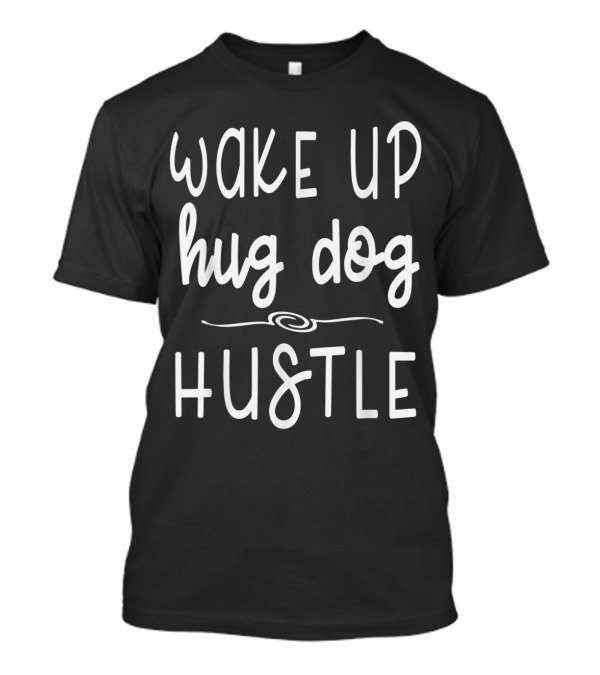 Wake Up Hug Dog Hustle Motivational Canine Lovers T-Shirt