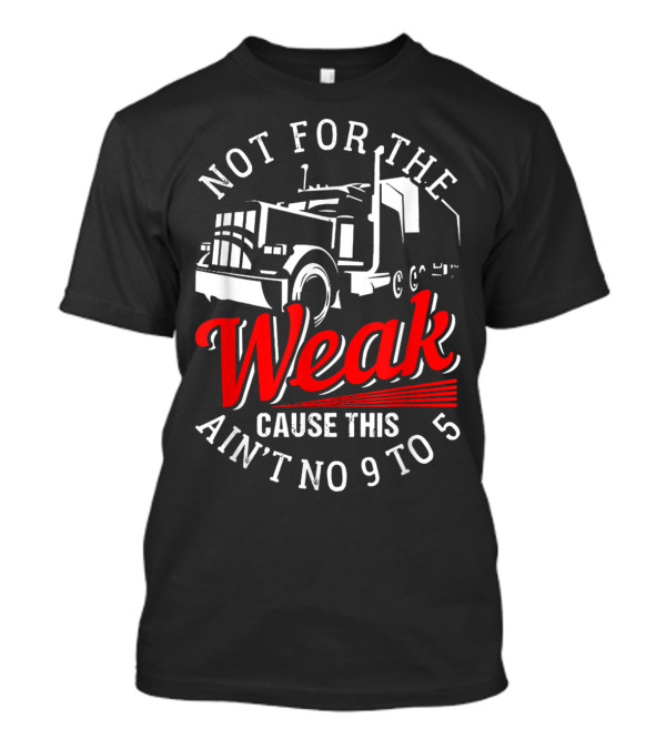 Not For The Weak Cause This Ain't No 9 To 5 Truck T-Shirt