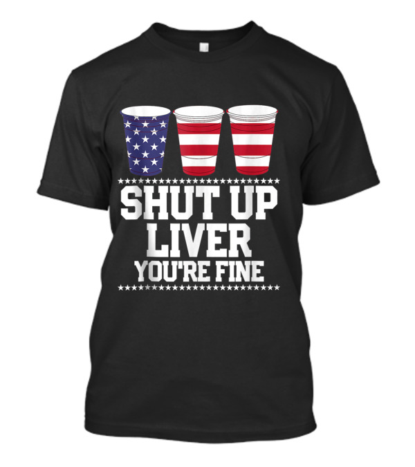 Patriotic “Shut Up Liver You’re Fine” Red White Blue Stars And Stripes Beer Cups 4th Of July T-Shirt