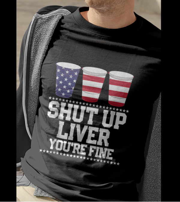 Patriotic “Shut Up Liver You’re Fine” Red White Blue Stars And Stripes Beer Cups 4th Of July T-Shirt