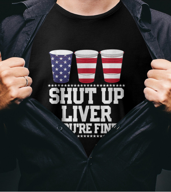 Patriotic “Shut Up Liver You’re Fine” Red White Blue Stars And Stripes Beer Cups 4th Of July T-Shirt