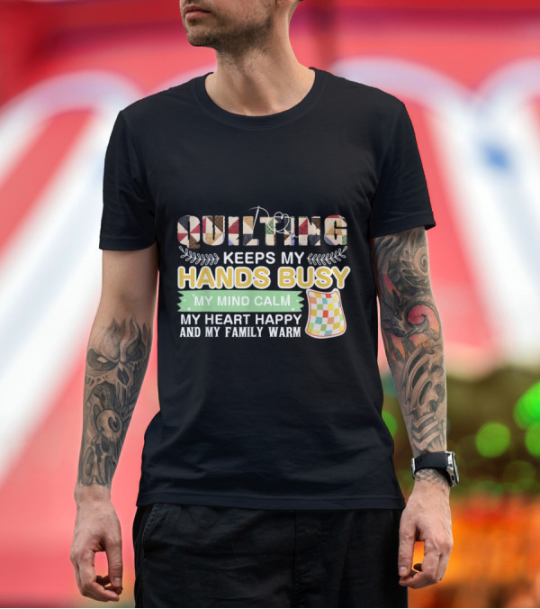 Premium T-Shirt: Quilting Keeps My Hands Busy My Mind Calm My Heart Happy and My Family Warm T-Shirt Quilting Keeps My Hands Busy My Mind Calm My Heart Happy and My Family Warm T-Shirt