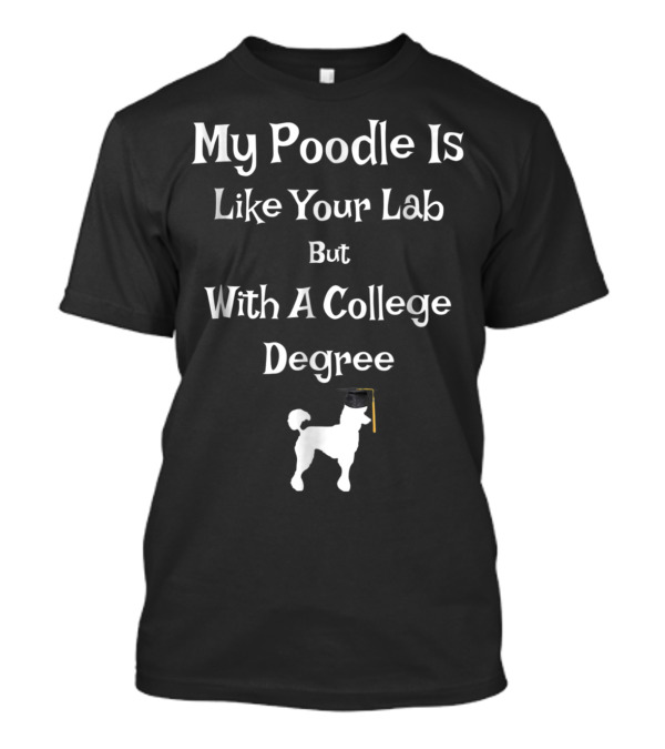 My Poodle Is Like Your Lab But With A College Degree T-Shirt