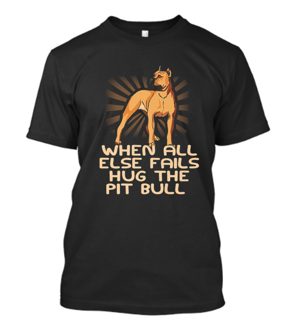 When All Else Fails Hug The Pitbull Dog With Graphic Of Standing Pit Bull T-Shirt