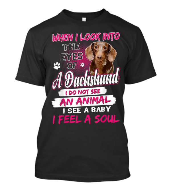 When I Look Into The Eyes Of A Dachshund I Do Not See An Animal I See A Baby I Feel A Soul T-Shirt