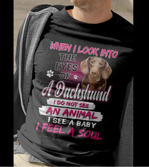 When I Look Into The Eyes Of A Dachshund I Do Not See An Animal I See A Baby I Feel A Soul T-Shirt