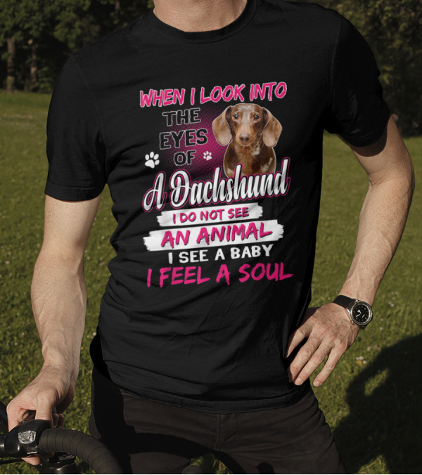 When I Look Into The Eyes Of A Dachshund I Do Not See An Animal I See A Baby I Feel A Soul T-Shirt