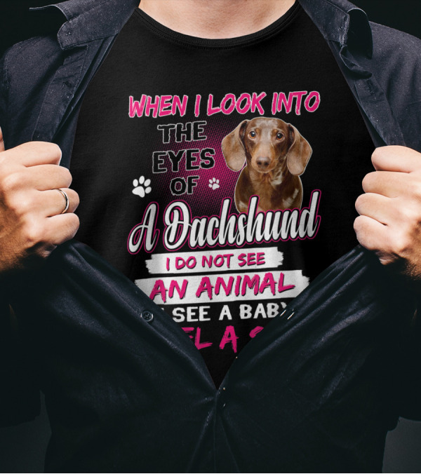 When I Look Into The Eyes Of A Dachshund I Do Not See An Animal I See A Baby I Feel A Soul T-Shirt