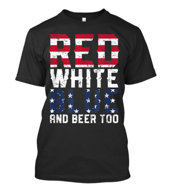 Red White Blue And Beer Too Patriotic Stars And Stripes 4th Of July T-Shirt
