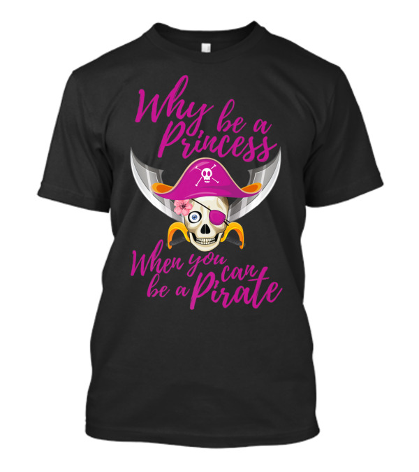 Why Be A Princess When You Can Be A Pirate Skull With Pirate Hat And Swords T-Shirt
