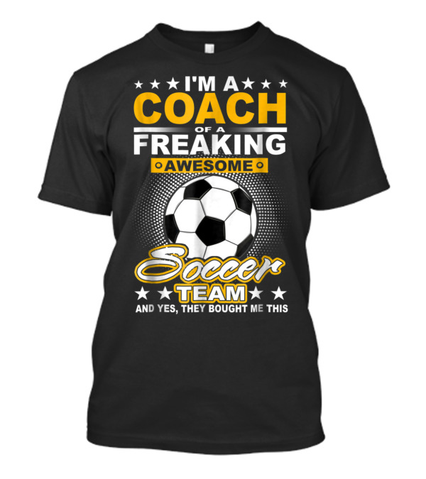I'm A Coach Of A Freaking Awesome Soccer Team And T-Shirt