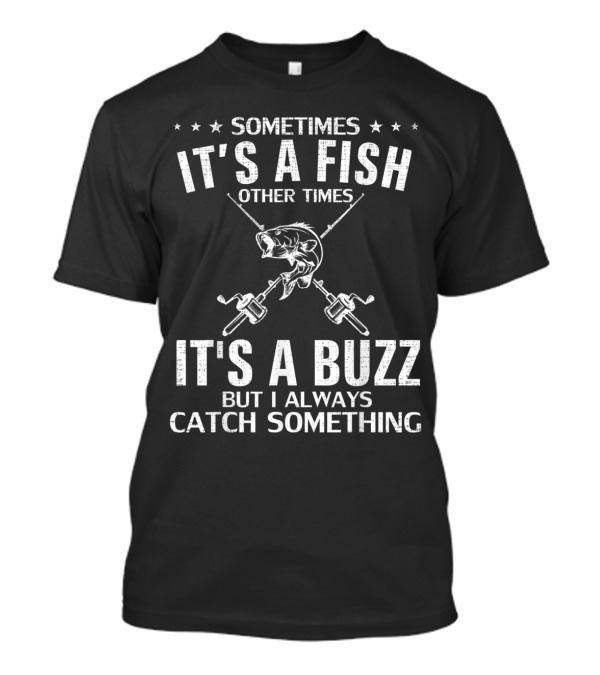 Sometimes It's A Fish Other Times It's A Buzz But I Always Catch Something Fishing T-Shirt
