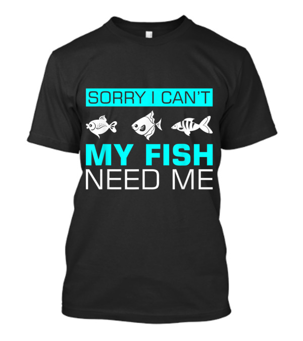Sorry I Can't My Fish Need Me With Three Cartoon Fish Graphics T-Shirt