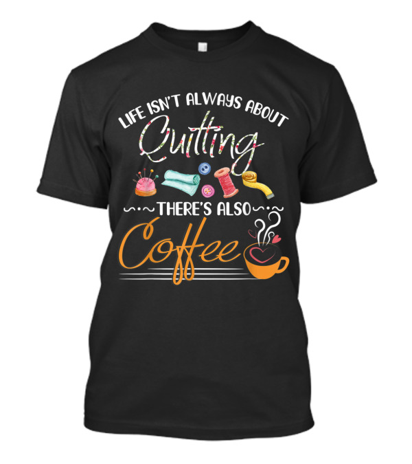 Life Isn't Always About Quilting There's Also Coffee With Sewing Tools And Cup Motif T-Shirt