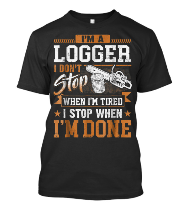 I'm A Logger I Don't Stop When I'm Tired I Stop When I'm Done Chainsaw And Log T-Shirt