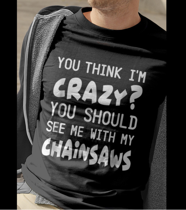 You Think I'm Crazy? You Should See Me With My Chainsaws T-Shirt