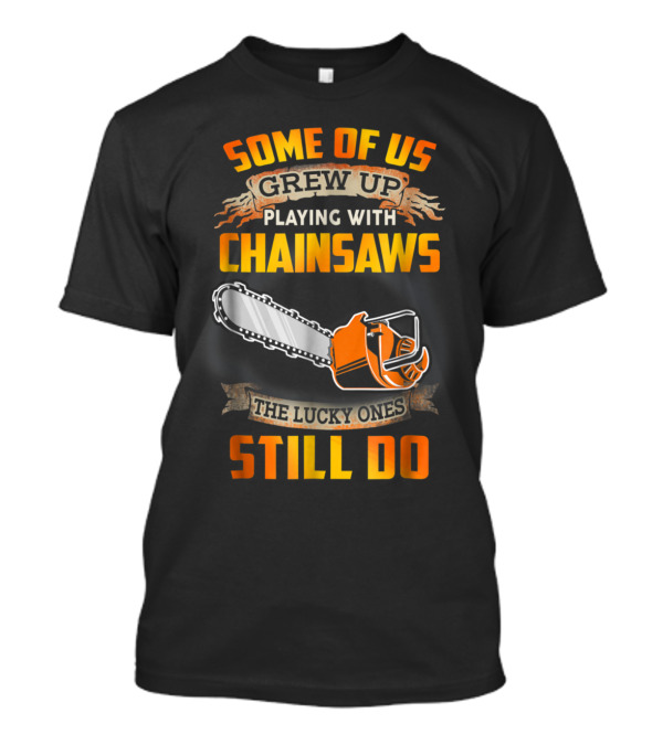Some Of Us Grew Up Playing With Chainsaws The Lucky Ones Still Do T-Shirt