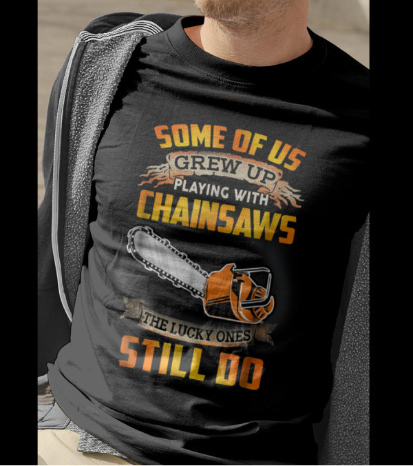 Some Of Us Grew Up Playing With Chainsaws The Lucky Ones Still Do T-Shirt