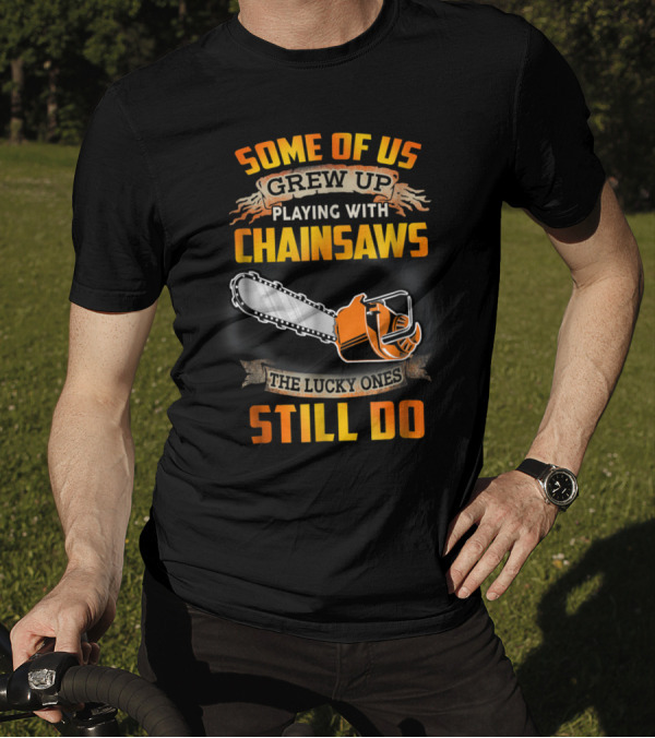 Some Of Us Grew Up Playing With Chainsaws The Lucky Ones Still Do T-Shirt