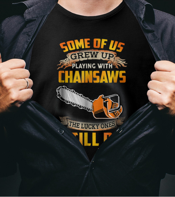 Some Of Us Grew Up Playing With Chainsaws The Lucky Ones Still Do T-Shirt