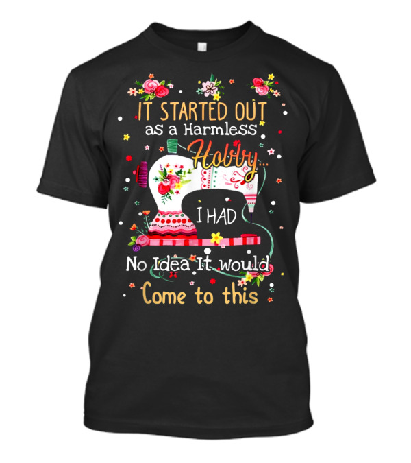 I Started Out As A Harmless Hobby Sewing I Had No Idea It Would Come To This T-Shirt