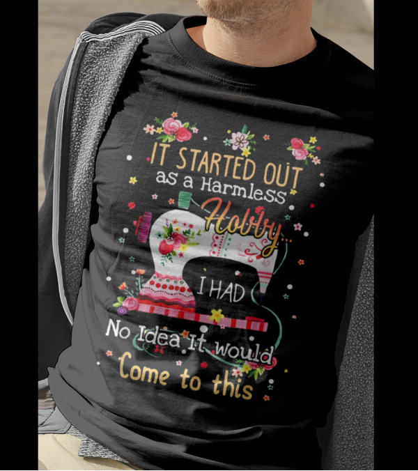 I Started Out As A Harmless Hobby Sewing I Had No Idea It Would Come To This T-Shirt