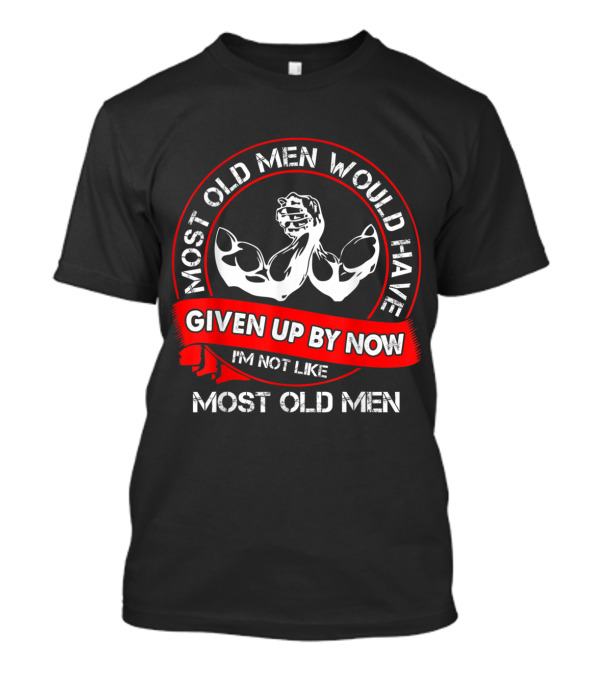 Most Old Men Would Have Given Up By Now I'm Not Like Most Old Men T-Shirt