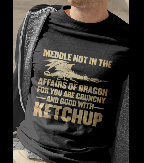 Meddle Not In The Affairs Of Dragons For You Are Crunchy And Good With Ketchup T-Shirt