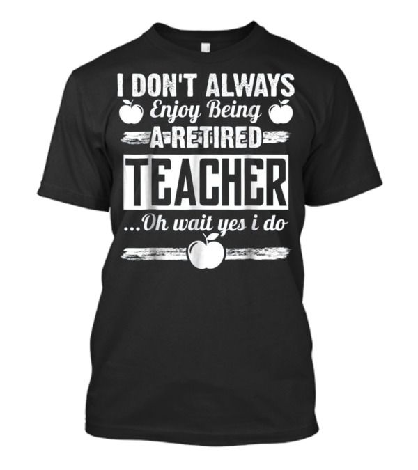I Don't Always Enjoy Being A Retired Teacher Oh Wait Yes I Do With Apple Graphics T-Shirt