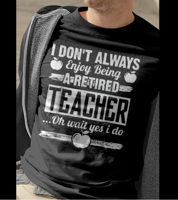 I Don't Always Enjoy Being A Retired Teacher Oh Wait Yes I Do With Apple Graphics T-Shirt