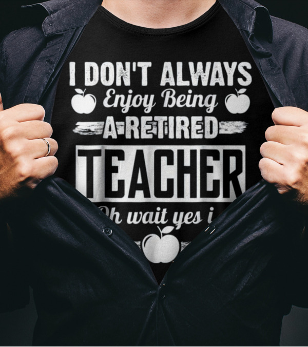 I Don't Always Enjoy Being A Retired Teacher Oh Wait Yes I Do With Apple Graphics T-Shirt