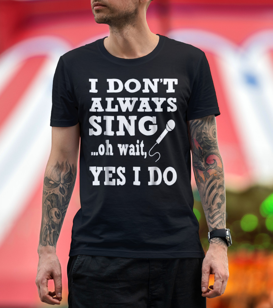 I Don't Always Sing Oh Wait Yes I Do Microphone Fun T-Shirt