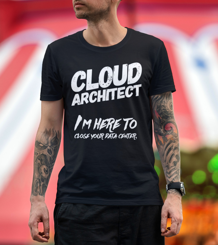 Cloud Architect I'm Here to Close Your Data Center T-Shirt