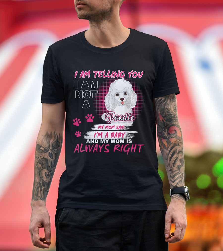 I Am Telling You I Am Not A Poodle My Mom Said I'm A Baby And My Mom Is Always Right T-Shirt