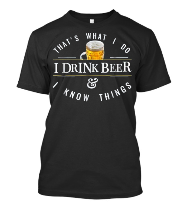THAT'S WHAT I DO I DRINK BEER And I KNOW THINGS T-Shirt