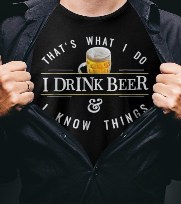 THAT'S WHAT I DO I DRINK BEER And I KNOW THINGS T-Shirt
